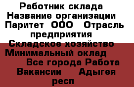 Работник склада › Название организации ­ Паритет, ООО › Отрасль предприятия ­ Складское хозяйство › Минимальный оклад ­ 25 000 - Все города Работа » Вакансии   . Адыгея респ.